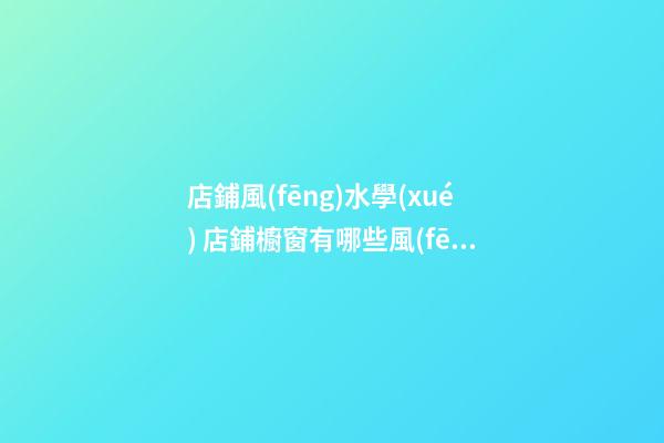 店鋪風(fēng)水學(xué) 店鋪櫥窗有哪些風(fēng)水布局禁忌